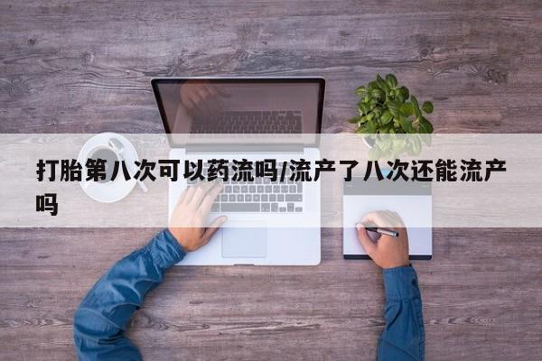 网上怎么购买打胎药联系方式打胎第八次可以药流吗/流产了八次还能流产吗