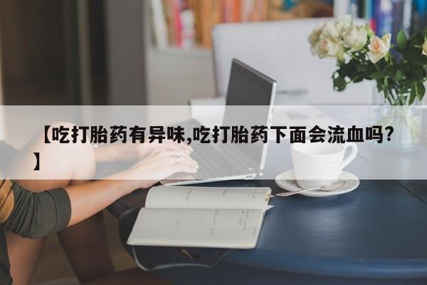 网上怎么购买打胎药联系方式【吃打胎药有异味,吃打胎药下面会流血吗?】