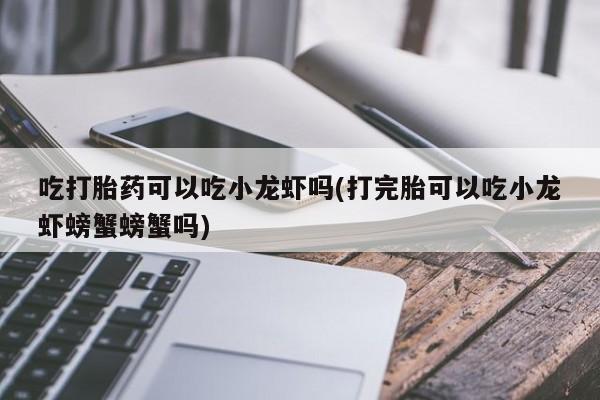 网上怎么购买打胎药联系方式吃打胎药可以吃小龙虾吗(打完胎可以吃小龙虾螃蟹螃蟹吗)