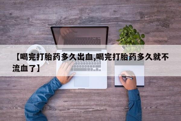 网上怎么购买打胎药联系方式【喝完打胎药多久出血,喝完打胎药多久就不流血了】