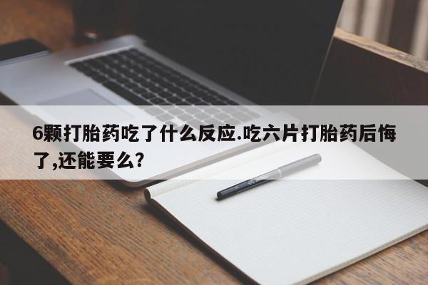 网上怎么购买打胎药联系方式6颗打胎药吃了什么反应.吃六片打胎药后悔了,还能要么？