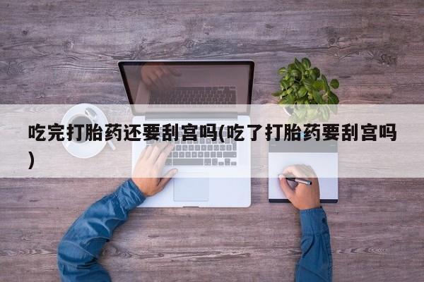 网上怎么购买打胎药联系方式吃完打胎药还要刮宫吗(吃了打胎药要刮宫吗)