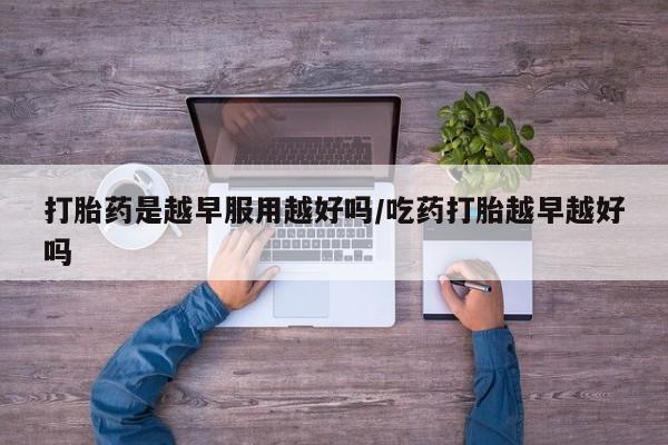 网上怎么购买打胎药联系方式打胎药是越早服用越好吗/吃药打胎越早越好吗