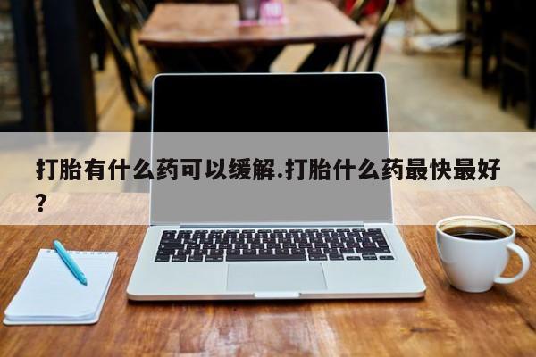 网上怎么购买打胎药联系方式打胎有什么药可以缓解.打胎什么药最快最好？