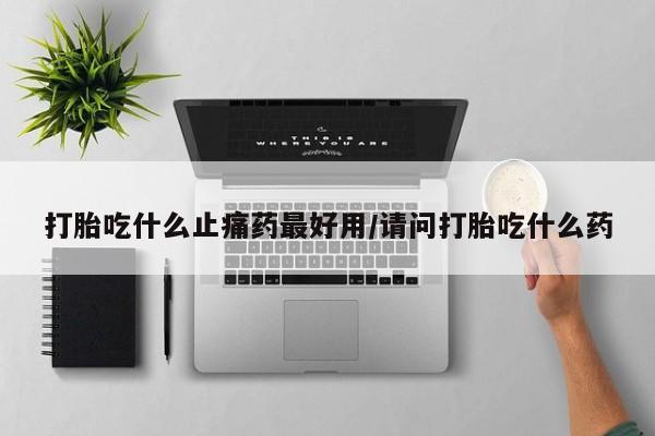 网上怎么购买打胎药联系方式打胎吃什么止痛药最好用/请问打胎吃什么药