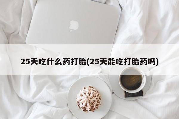 网上怎么购买打胎药联系方式25天吃什么药打胎(25天能吃打胎药吗)