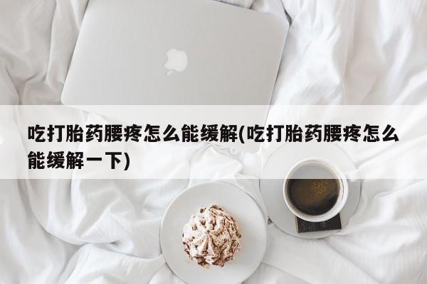 网上怎么购买打胎药联系方式吃打胎药腰疼怎么能缓解(吃打胎药腰疼怎么能缓解一下)