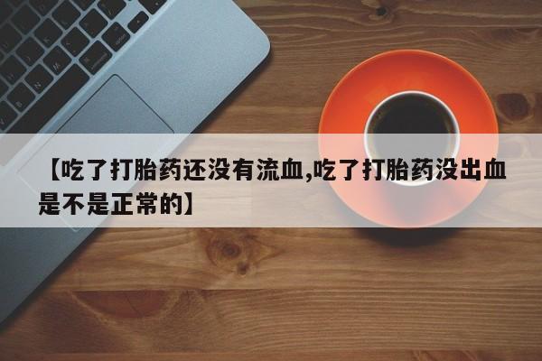 网上怎么购买打胎药联系方式【吃了打胎药还没有流血,吃了打胎药没出血是不是正常的】