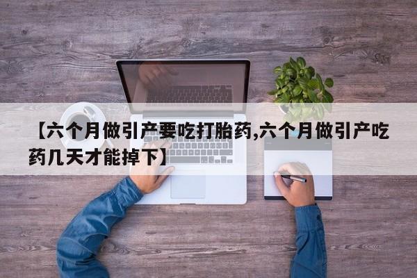 网上怎么购买打胎药联系方式【六个月做引产要吃打胎药,六个月做引产吃药几天才能掉下】