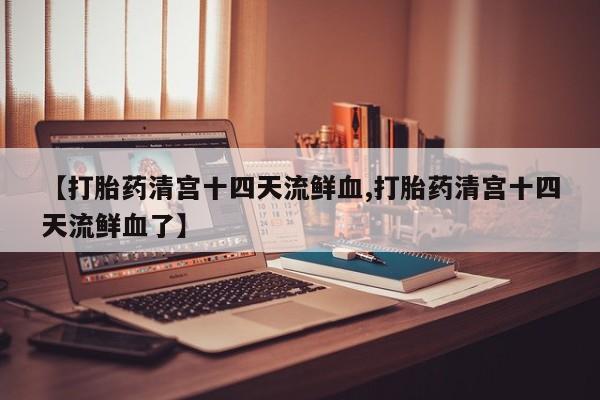 网上怎么购买打胎药联系方式【打胎药清宫十四天流鲜血,打胎药清宫十四天流鲜血了】