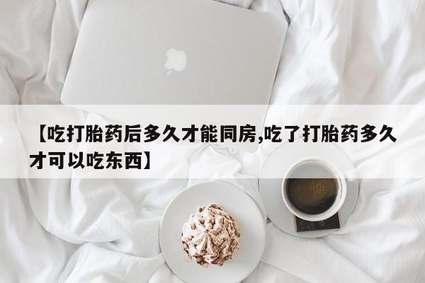 网上怎么购买打胎药联系方式【吃打胎药后多久才能同房,吃了打胎药多久才可以吃东西】
