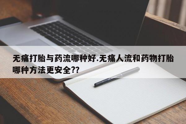 网上怎么购买打胎药联系方式无痛打胎与药流哪种好.无痛人流和药物打胎哪种方法更安全?？