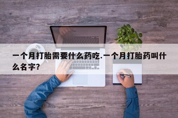 网上怎么购买打胎药联系方式一个月打胎需要什么药吃.一个月打胎药叫什么名字？
