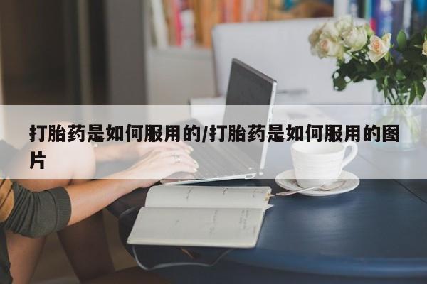 网上怎么购买打胎药联系方式打胎药是如何服用的/打胎药是如何服用的图片