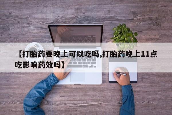 网上怎么购买打胎药联系方式【打胎药要晚上可以吃吗,打胎药晚上11点吃影响药效吗】