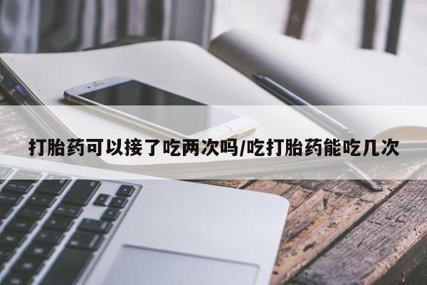 网上怎么购买打胎药联系方式打胎药可以接了吃两次吗/吃打胎药能吃几次