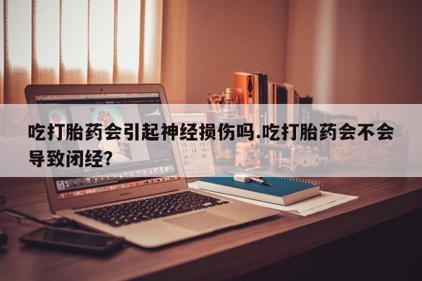 网上怎么购买打胎药联系方式吃打胎药会引起神经损伤吗.吃打胎药会不会导致闭经？