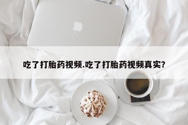 网上怎么购买打胎药联系方式吃了打胎药视频.吃了打胎药视频真实？