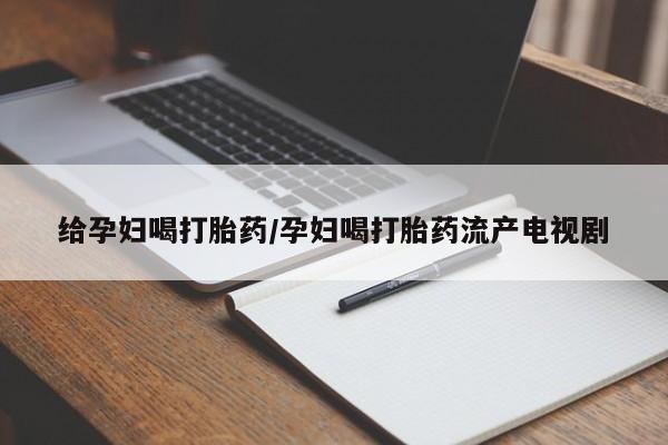 网上怎么购买打胎药联系方式给孕妇喝打胎药/孕妇喝打胎药流产电视剧