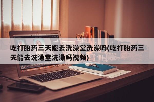 网上怎么购买打胎药联系方式吃打胎药三天能去洗澡堂洗澡吗(吃打胎药三天能去洗澡堂洗澡吗视频)