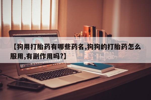 网上怎么购买打胎药联系方式【狗用打胎药有哪些药名,狗狗的打胎药怎么服用,有副作用吗?】