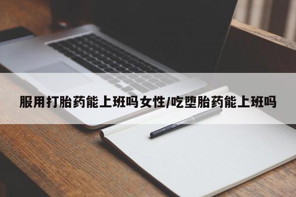 网上怎么购买打胎药联系方式服用打胎药能上班吗女性/吃堕胎药能上班吗