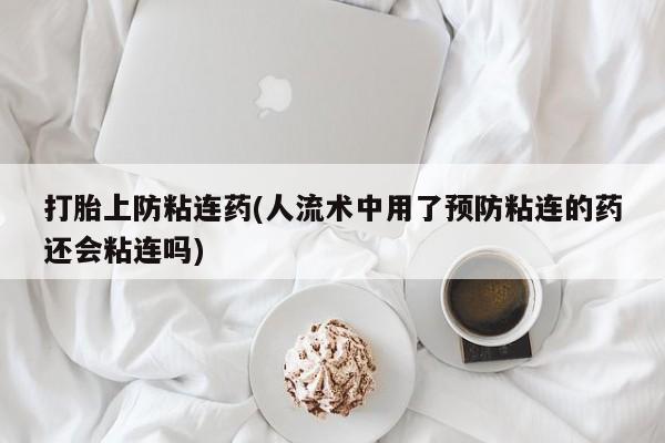 网上怎么购买打胎药联系方式打胎上防粘连药(人流术中用了预防粘连的药还会粘连吗)