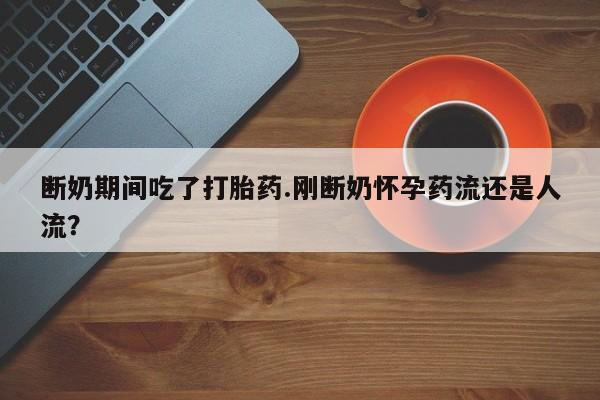 网上怎么购买打胎药联系方式断奶期间吃了打胎药.刚断奶怀孕药流还是人流？