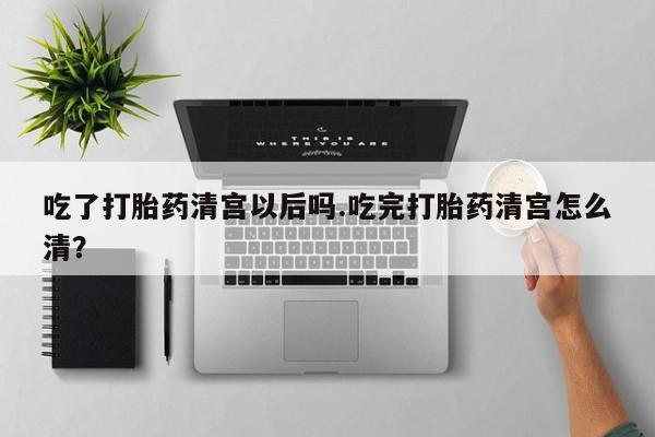 网上怎么购买打胎药联系方式吃了打胎药清宫以后吗.吃完打胎药清宫怎么清？