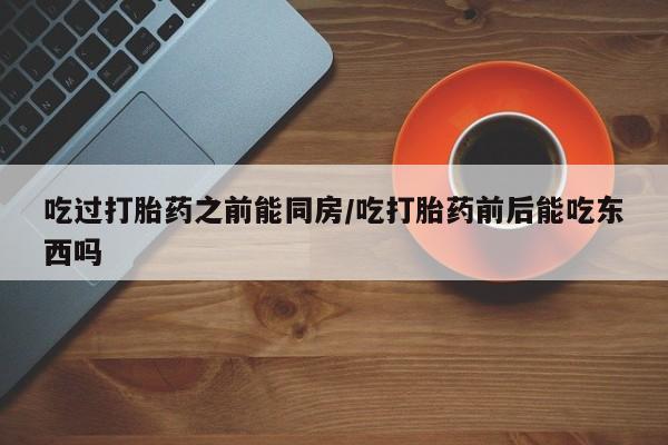 网上怎么购买打胎药联系方式吃过打胎药之前能同房/吃打胎药前后能吃东西吗