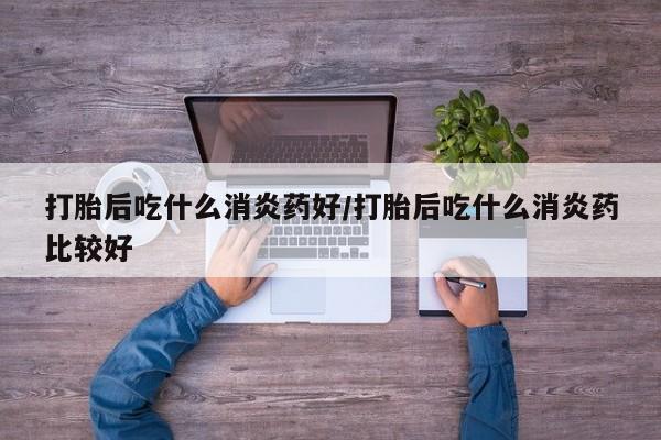 网上怎么购买打胎药联系方式打胎后吃什么消炎药好/打胎后吃什么消炎药比较好