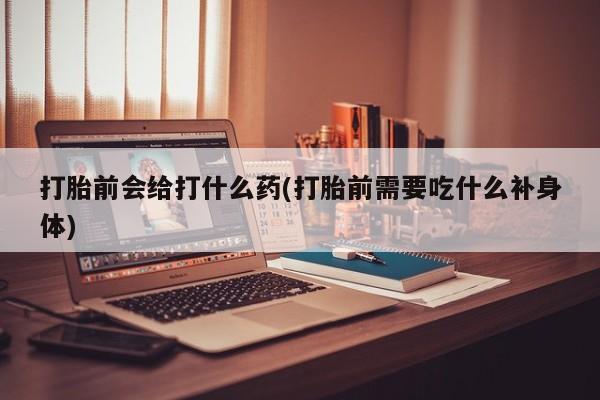 网上怎么购买打胎药联系方式打胎前会给打什么药(打胎前需要吃什么补身体)
