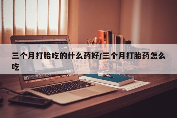 网上怎么购买打胎药联系方式三个月打胎吃的什么药好/三个月打胎药怎么吃