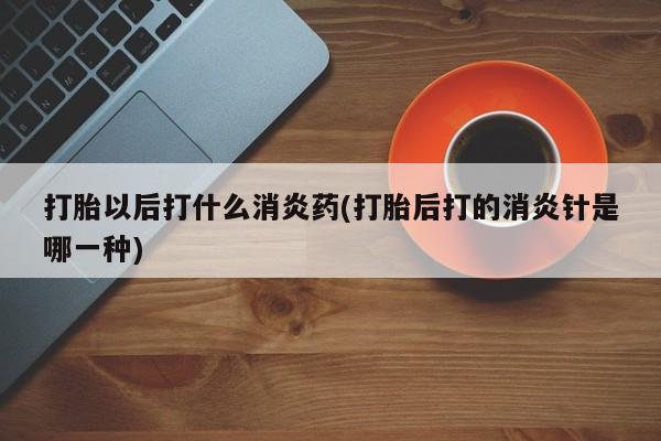 网上怎么购买打胎药联系方式打胎以后打什么消炎药(打胎后打的消炎针是哪一种)
