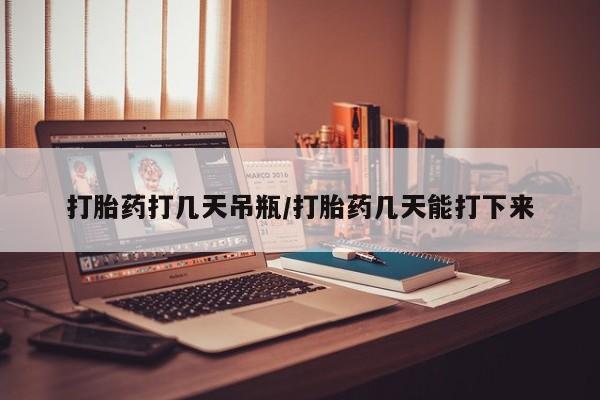 网上怎么购买打胎药联系方式打胎药打几天吊瓶/打胎药几天能打下来