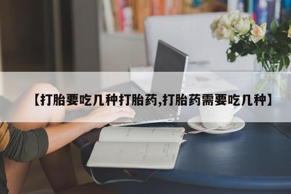 网上怎么购买打胎药联系方式【打胎要吃几种打胎药,打胎药需要吃几种】