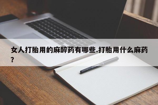 网上怎么购买打胎药联系方式女人打胎用的麻醉药有哪些.打胎用什么麻药？