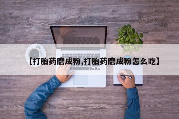 网上怎么购买打胎药联系方式【打胎药磨成粉,打胎药磨成粉怎么吃】