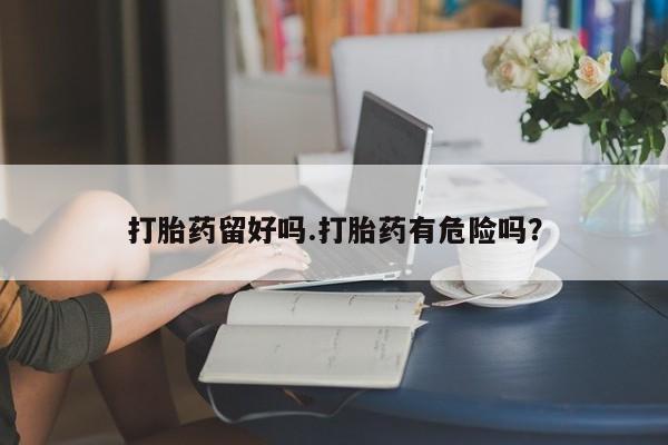网上怎么购买打胎药联系方式打胎药留好吗.打胎药有危险吗？