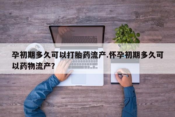 网上怎么购买打胎药联系方式孕初期多久可以打胎药流产.怀孕初期多久可以药物流产？