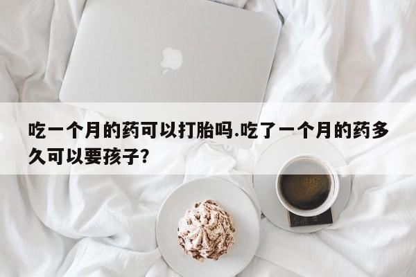 网上怎么购买打胎药联系方式吃一个月的药可以打胎吗.吃了一个月的药多久可以要孩子？