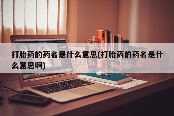 网上怎么购买打胎药联系方式打胎药的药名是什么意思(打胎药的药名是什么意思啊)