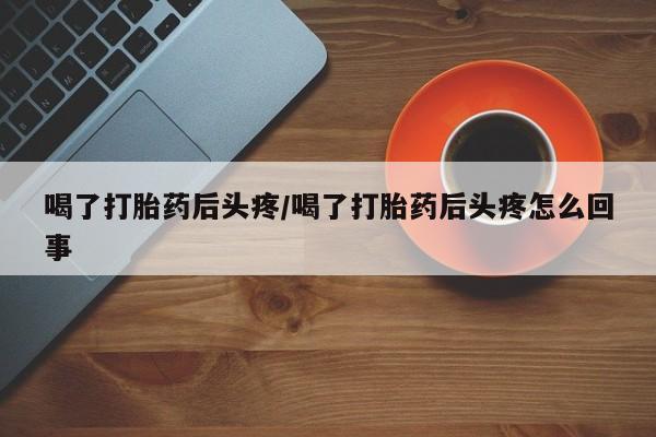 网上怎么购买打胎药联系方式喝了打胎药后头疼/喝了打胎药后头疼怎么回事