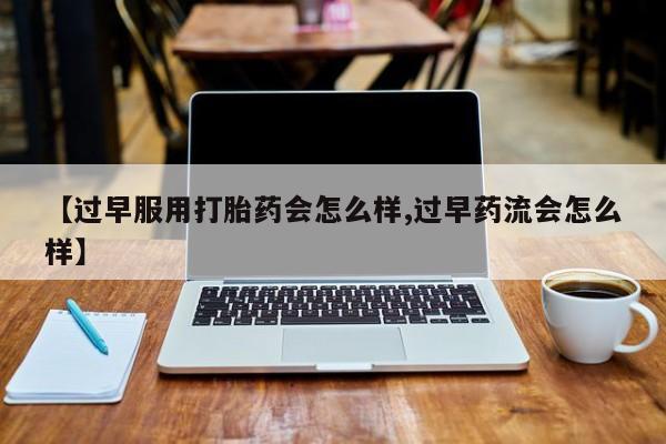 网上怎么购买打胎药联系方式【过早服用打胎药会怎么样,过早药流会怎么样】