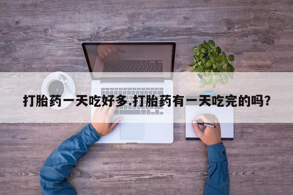 网上怎么购买打胎药联系方式打胎药一天吃好多.打胎药有一天吃完的吗？