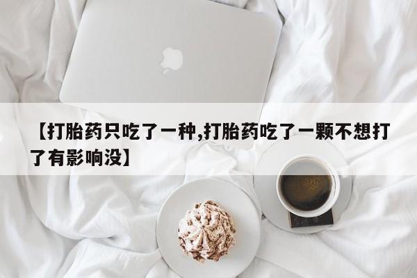 网上怎么购买打胎药联系方式【打胎药只吃了一种,打胎药吃了一颗不想打了有影响没】