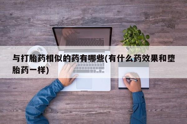 网上怎么购买打胎药联系方式与打胎药相似的药有哪些(有什么药效果和堕胎药一样)