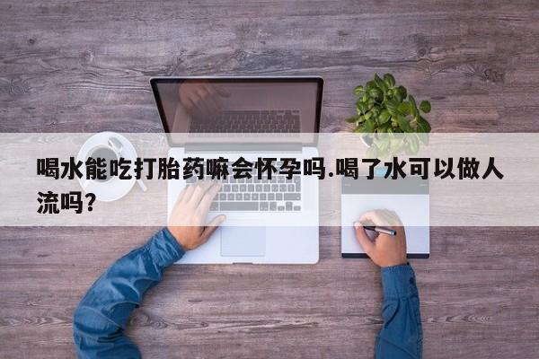 网上怎么购买打胎药联系方式喝水能吃打胎药嘛会怀孕吗.喝了水可以做人流吗？