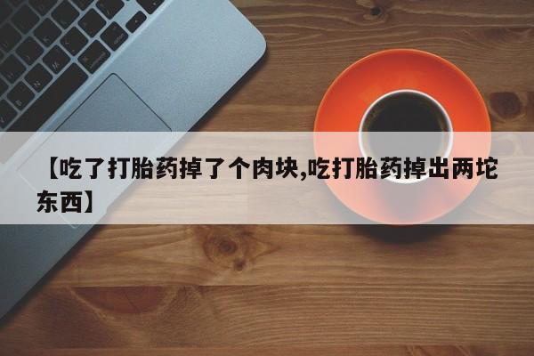 网上怎么购买打胎药联系方式【吃了打胎药掉了个肉块,吃打胎药掉出两坨东西】