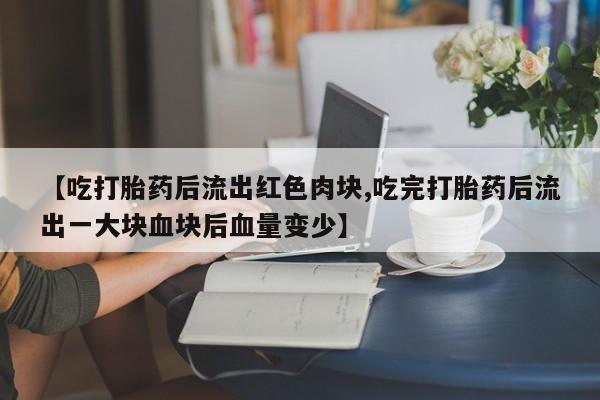 网上怎么购买打胎药联系方式【吃打胎药后流出红色肉块,吃完打胎药后流出一大块血块后血量变少】